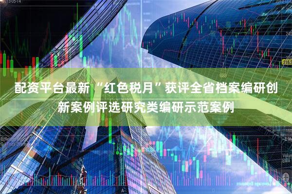 配资平台最新 “红色税月”获评全省档案编研创新案例评选研究类编研示范案例