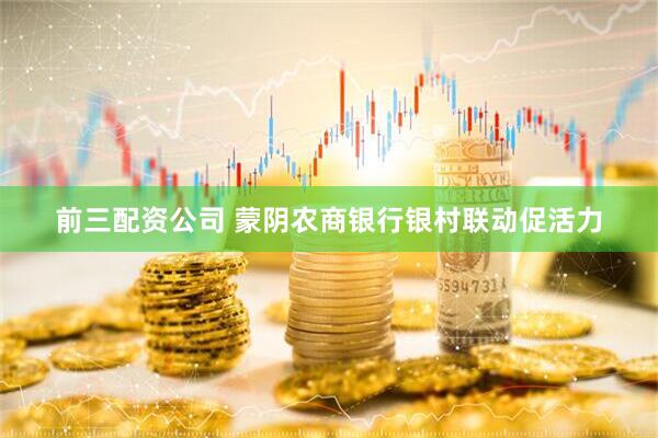 前三配资公司 蒙阴农商银行银村联动促活力