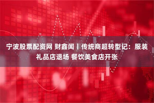 宁波股票配资网 财鑫闻丨传统商超转型记：服装礼品店退场 餐饮美食店开张