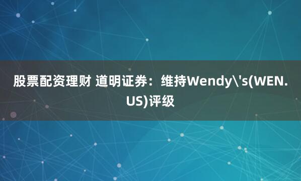 股票配资理财 道明证券：维持Wendy's(WEN.US)评级