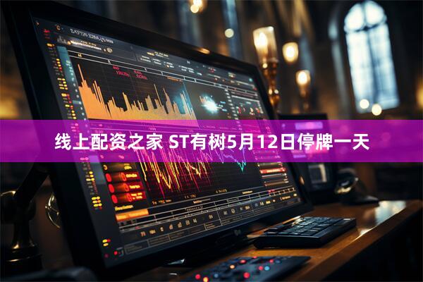 线上配资之家 ST有树5月12日停牌一天