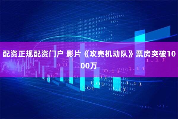 配资正规配资门户 影片《攻壳机动队》票房突破1000万