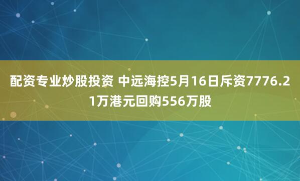 配资专业炒股投资 中远海控5月16日斥资7776.21万港元回购556万股