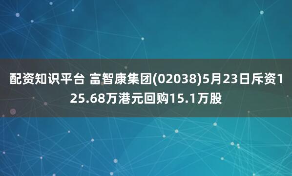 配资知识平台 富智康集团(02038)5月23日斥资125.68万港元回购15.1万股