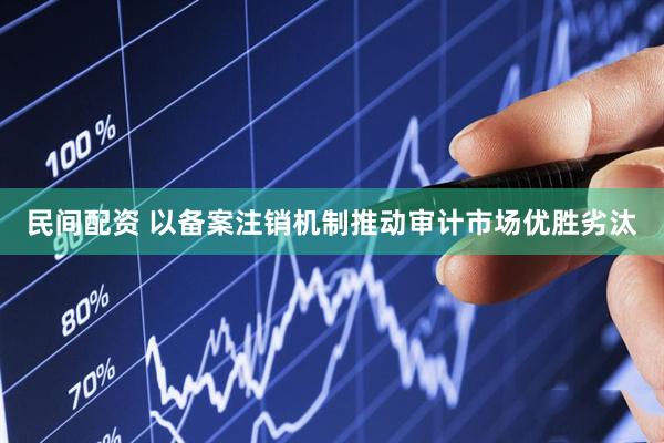 民间配资 以备案注销机制推动审计市场优胜劣汰