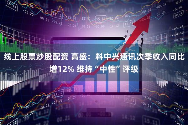 线上股票炒股配资 高盛：料中兴通讯次季收入同比增12% 维持“中性”评级