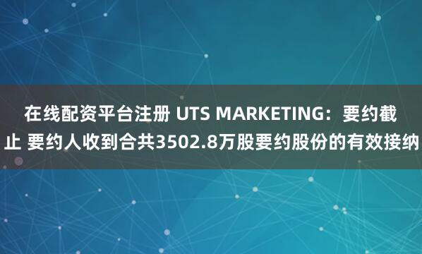 在线配资平台注册 UTS MARKETING：要约截止 要约人收到合共3502.8万股要约股份的有效接纳