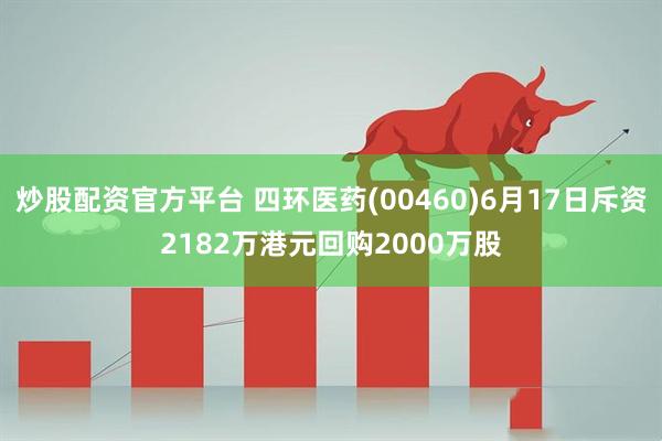 炒股配资官方平台 四环医药(00460)6月17日斥资2182万港元回购2000万股