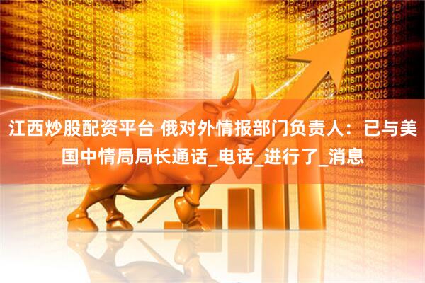 江西炒股配资平台 俄对外情报部门负责人：已与美国中情局局长通话_电话_进行了_消息