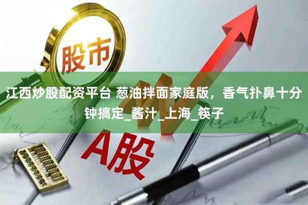 江西炒股配资平台 葱油拌面家庭版，香气扑鼻十分钟搞定_酱汁_上海_筷子