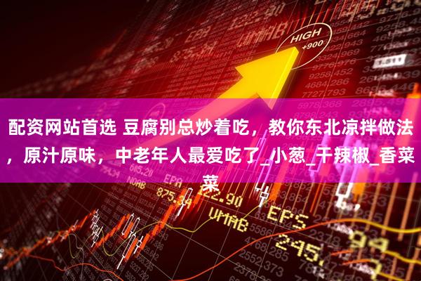 配资网站首选 豆腐别总炒着吃，教你东北凉拌做法，原汁原味，中老年人最爱吃了_小葱_干辣椒_香菜