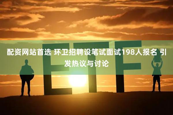 配资网站首选 环卫招聘设笔试面试198人报名 引发热议与讨论