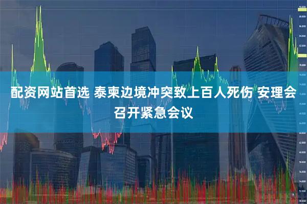 配资网站首选 泰柬边境冲突致上百人死伤 安理会召开紧急会议