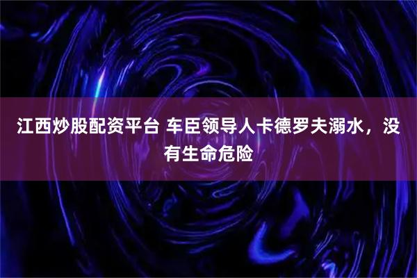 江西炒股配资平台 车臣领导人卡德罗夫溺水，没有生命危险