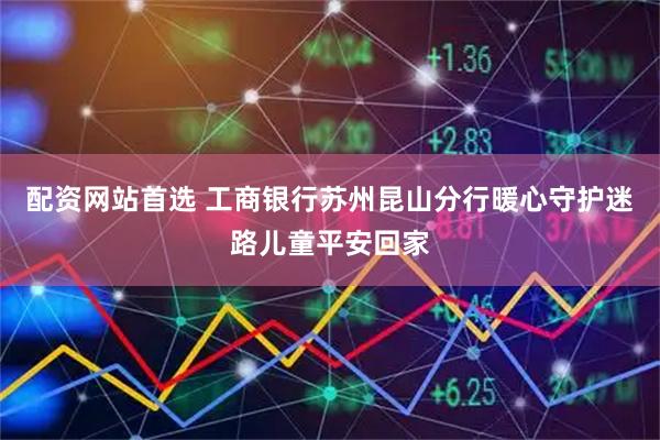 配资网站首选 工商银行苏州昆山分行暖心守护迷路儿童平安回家