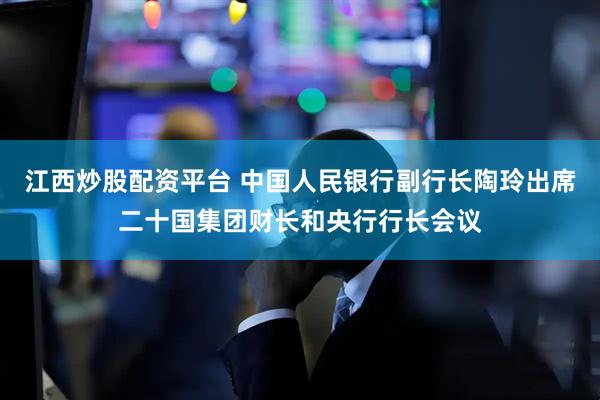 江西炒股配资平台 中国人民银行副行长陶玲出席二十国集团财长和央行行长会议