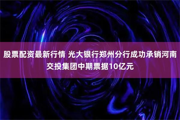 股票配资最新行情 光大银行郑州分行成功承销河南交投集团中期票据10亿元