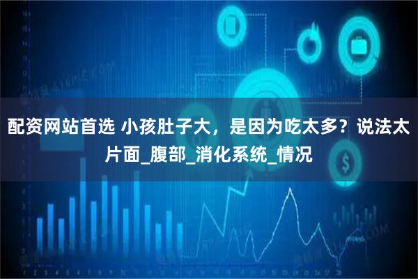 配资网站首选 小孩肚子大，是因为吃太多？说法太片面_腹部_消化系统_情况