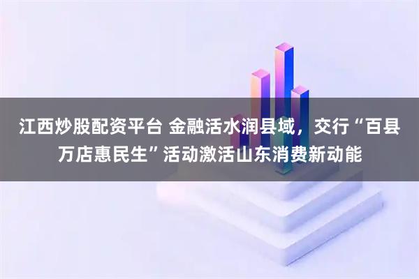 江西炒股配资平台 金融活水润县域，交行“百县万店惠民生”活动激活山东消费新动能