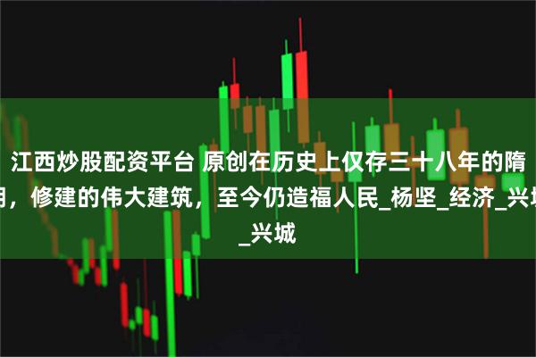 江西炒股配资平台 原创在历史上仅存三十八年的隋朝，修建的伟大建筑，至今仍造福人民_杨坚_经济_兴城