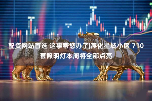 配资网站首选 这事帮您办了|燕化星城小区 710套照明灯本周将全部点亮