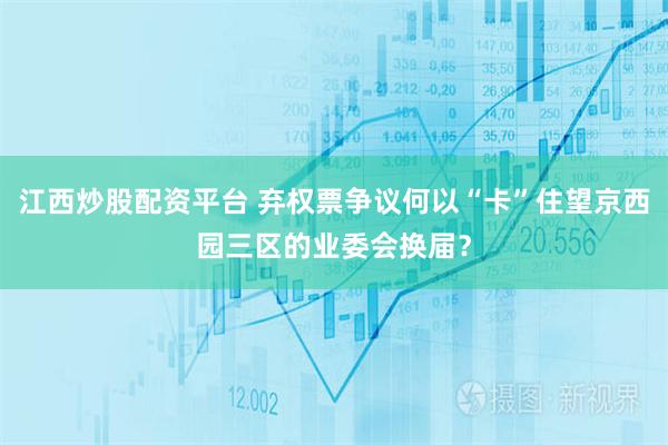 江西炒股配资平台 弃权票争议何以“卡”住望京西园三区的业委会换届？