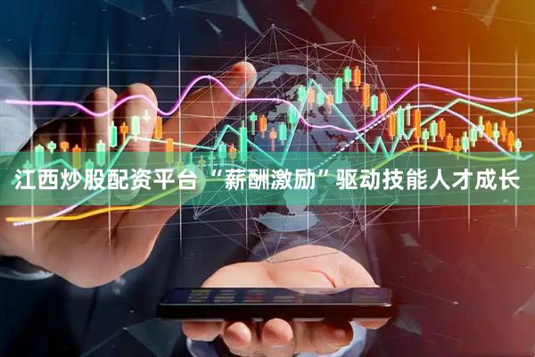 江西炒股配资平台 “薪酬激励”驱动技能人才成长