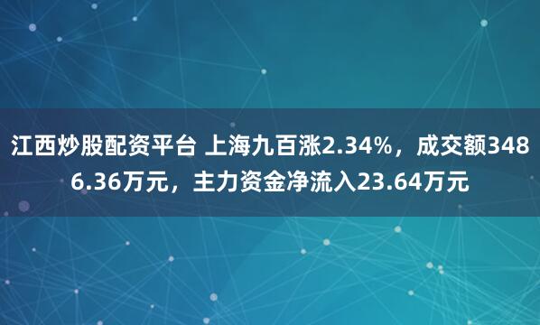 江西炒股配资平台 上海九百涨2.34%，成交额3486.36万元，主力资金净流入23.64万元