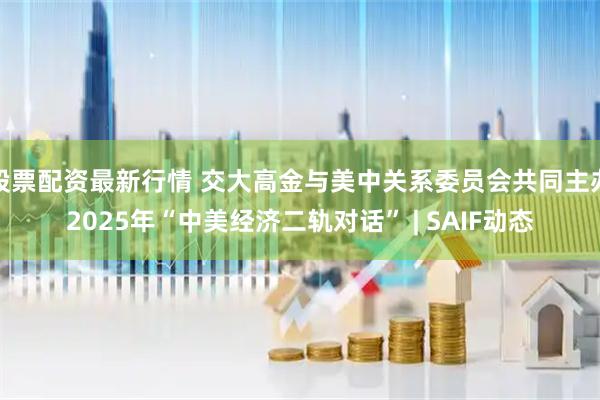 股票配资最新行情 交大高金与美中关系委员会共同主办2025年“中美经济二轨对话” | SAIF动态