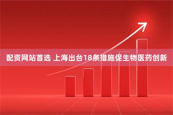 配资网站首选 上海出台18条措施促生物医药创新