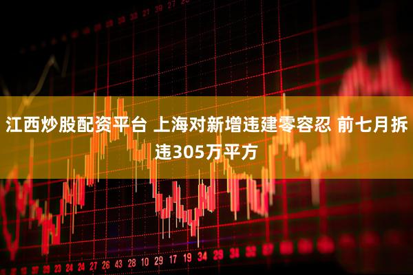 江西炒股配资平台 上海对新增违建零容忍 前七月拆违305万平方