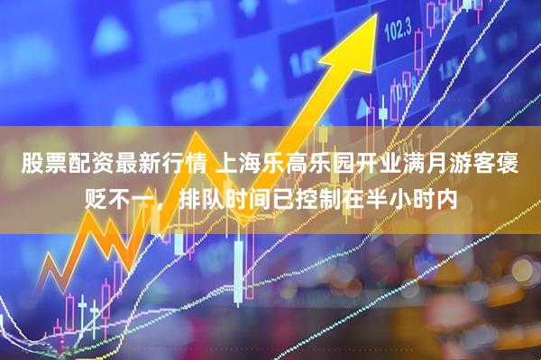 股票配资最新行情 上海乐高乐园开业满月游客褒贬不一，排队时间已控制在半小时内
