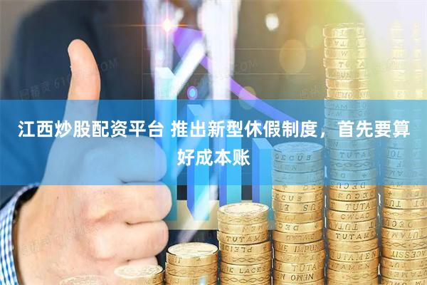 江西炒股配资平台 推出新型休假制度，首先要算好成本账