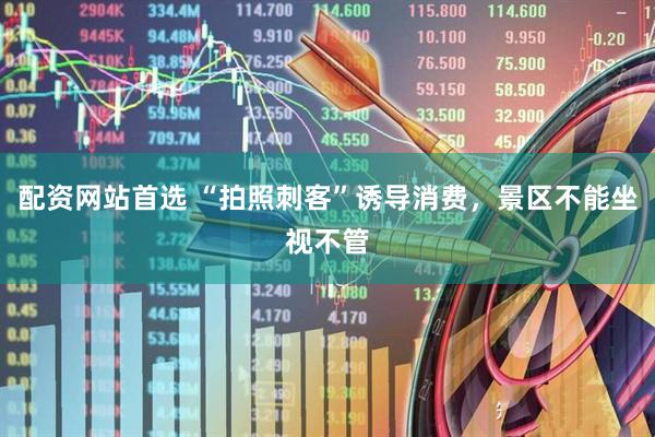 配资网站首选 “拍照刺客”诱导消费，景区不能坐视不管