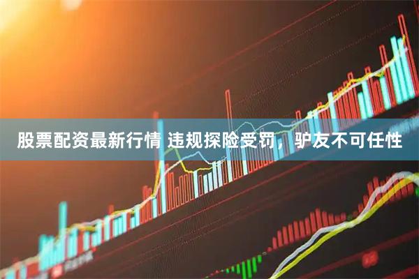 股票配资最新行情 违规探险受罚，驴友不可任性