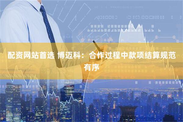 配资网站首选 博迈科：合作过程中款项结算规范有序