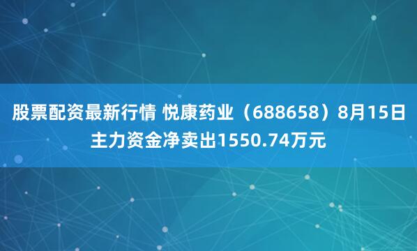 股票配资最新行情 悦康药业（688658）8月15日主力资金净卖出1550.74万元
