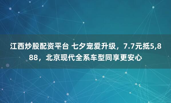 江西炒股配资平台 七夕宠爱升级，7.7元抵5,888，北京现代全系车型同享更安心