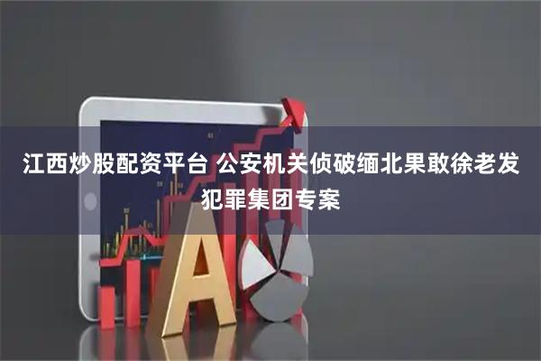 江西炒股配资平台 公安机关侦破缅北果敢徐老发犯罪集团专案