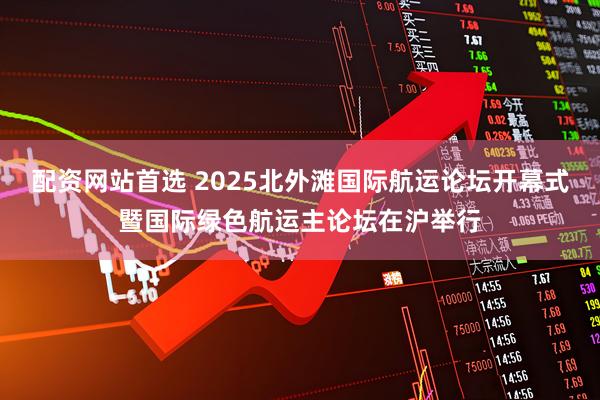 配资网站首选 2025北外滩国际航运论坛开幕式暨国际绿色航运主论坛在沪举行