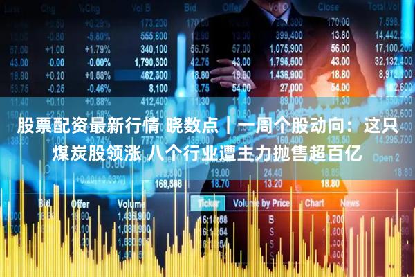 股票配资最新行情 晓数点｜一周个股动向：这只煤炭股领涨 八个行业遭主力抛售超百亿
