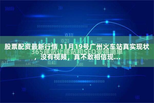 股票配资最新行情 11月19号广州火车站真实现状，没有视频，真不敢相信现...
