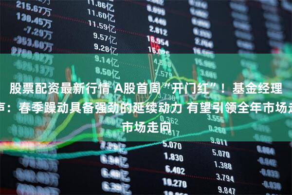 股票配资最新行情 A股首周“开门红”!基金经理发声:春季躁动具备强劲的延续动力 有望引领全年市场走向