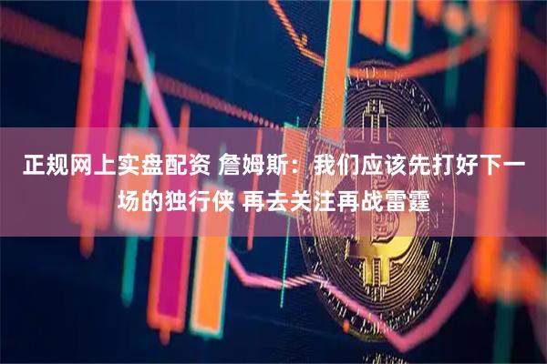 正规网上实盘配资 詹姆斯：我们应该先打好下一场的独行侠 再去关注再战雷霆