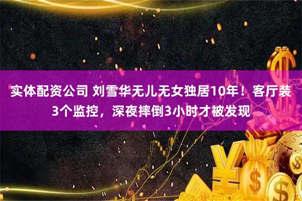 实体配资公司 刘雪华无儿无女独居10年！客厅装3个监控，深夜摔倒3小时才被发现