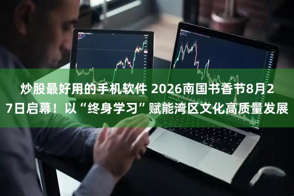 炒股最好用的手机软件 2026南国书香节8月27日启幕！以“终身学习”赋能湾区文化高质量发展