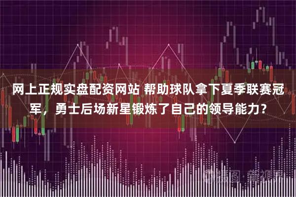 网上正规实盘配资网站 帮助球队拿下夏季联赛冠军，勇士后场新星锻炼了自己的领导能力？