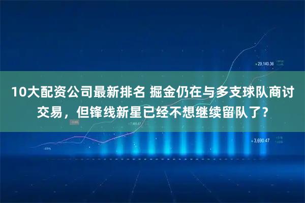 10大配资公司最新排名 掘金仍在与多支球队商讨交易，但锋线新星已经不想继续留队了？