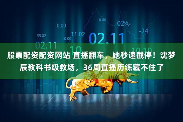 股票配资配资网站 直播翻车，她秒速截停！沈梦辰教科书级救场，36周直播历练藏不住了