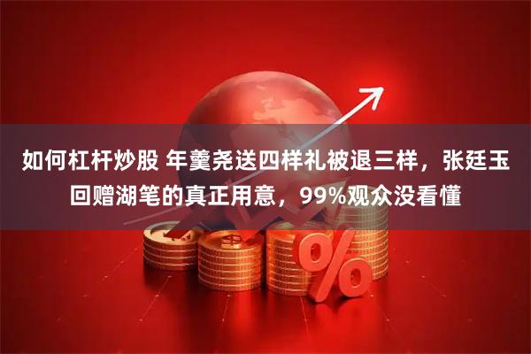 如何杠杆炒股 年羹尧送四样礼被退三样，张廷玉回赠湖笔的真正用意，99%观众没看懂